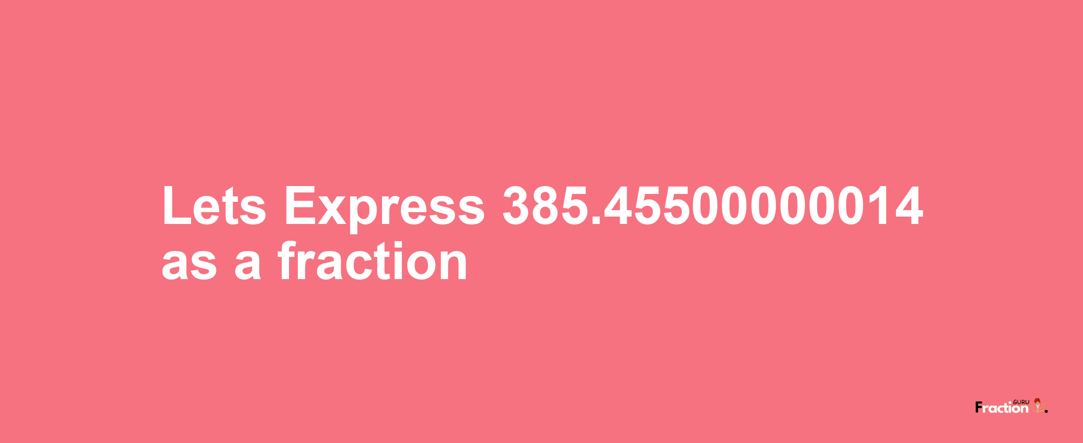 Lets Express 385.45500000014 as afraction